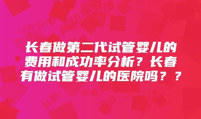 长春做第二代试管婴儿的费用和成功率分析？长春有做试管婴儿的医院吗？？