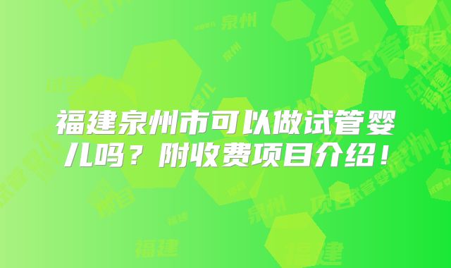 福建泉州市可以做试管婴儿吗？附收费项目介绍！