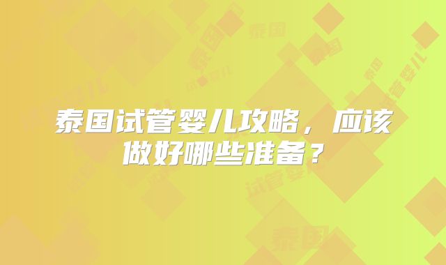泰国试管婴儿攻略，应该做好哪些准备？