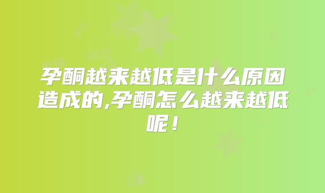 孕酮越来越低是什么原因造成的,孕酮怎么越来越低呢!