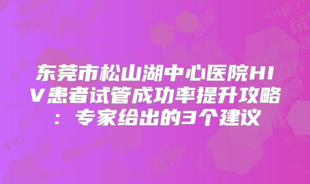 东莞市松山湖中心医院HIV患者试管成功率提升攻略：专家给出的3个建议