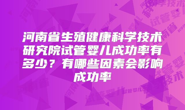河南省生殖健康科学技术研究院试管婴儿成功率有多少？有哪些因素会影响成功率