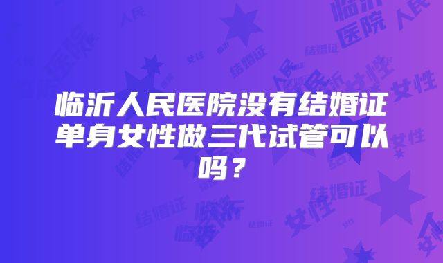 临沂人民医院没有结婚证单身女性做三代试管可以吗?