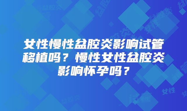 女性慢性盆腔炎影响试管移植吗？慢性女性盆腔炎影响怀孕吗？