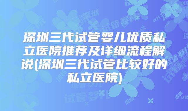 深圳三代试管婴儿优质私立医院推荐及详细流程解说(深圳三代试管比较好的私立医院)