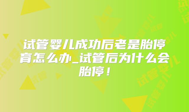 试管婴儿成功后老是胎停育怎么办_试管后为什么会胎停!