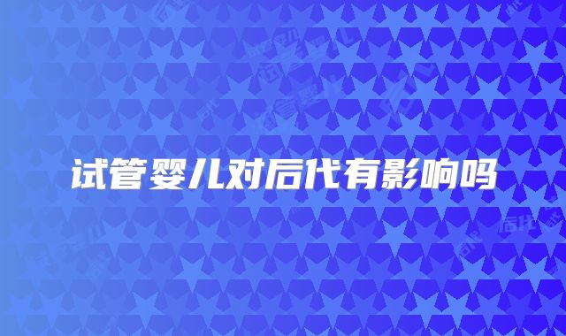试管婴儿对后代有影响吗