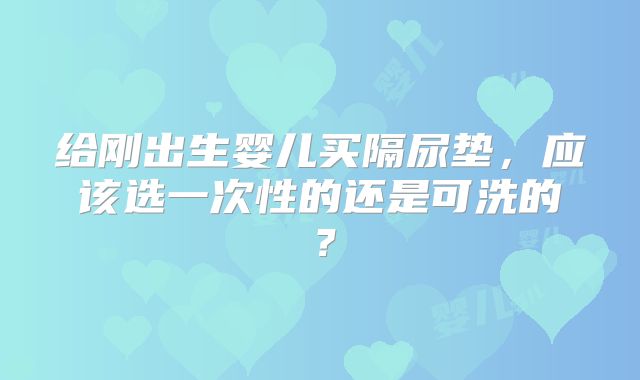 给刚出生婴儿买隔尿垫,应该选一次性的还是可洗的?