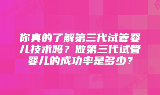 你真的了解第三代试管婴儿技术吗？做第三代试管婴儿的成功率是多少？