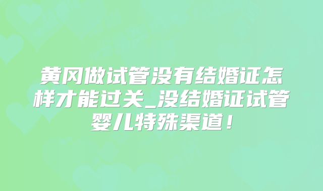 黄冈做试管没有结婚证怎样才能过关_没结婚证试管婴儿特殊渠道!