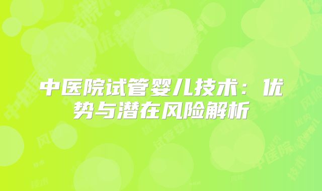 中医院试管婴儿技术：优势与潜在风险解析