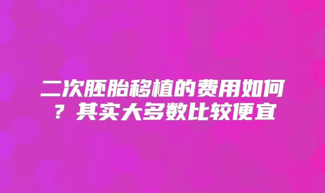 二次胚胎移植的费用如何？其实大多数比较便宜