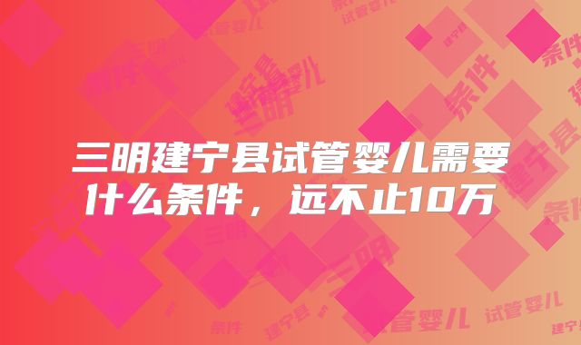 三明建宁县试管婴儿需要什么条件，远不止10万