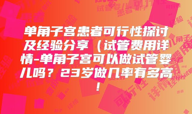 单角子宫患者可行性探讨及经验分享(试管费用详情-单角子宫可以做试管婴儿吗?23岁做几率有多高!