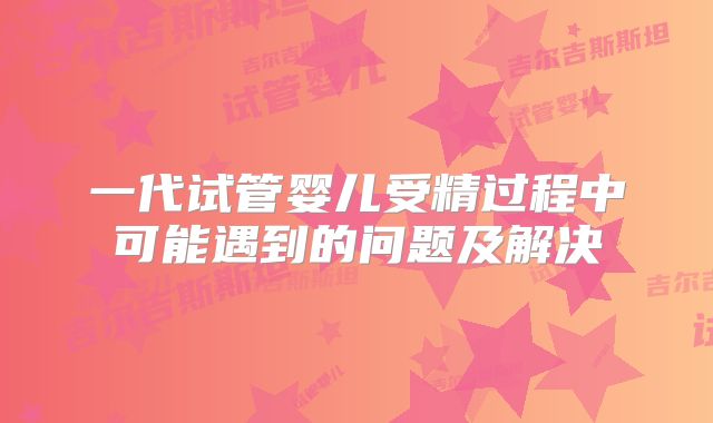 一代试管婴儿受精过程中可能遇到的问题及解决