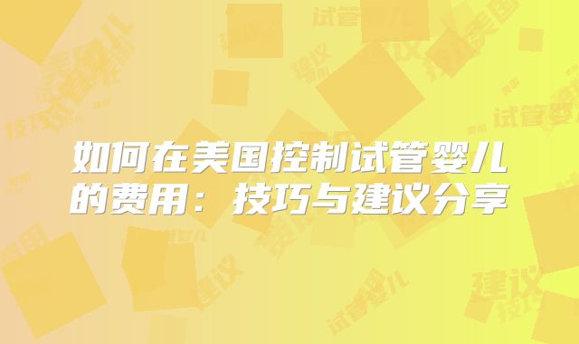 如何在美国控制试管婴儿的费用：技巧与建议分享