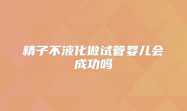 精子不液化做试管婴儿会成功吗