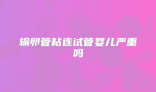 输卵管粘连试管婴儿严重吗