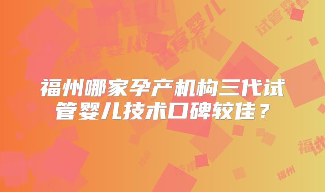 福州哪家孕产机构三代试管婴儿技术口碑较佳?