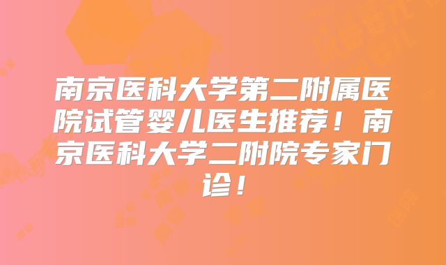 南京医科大学第二附属医院试管婴儿医生推荐！南京医科大学二附院专家门诊！