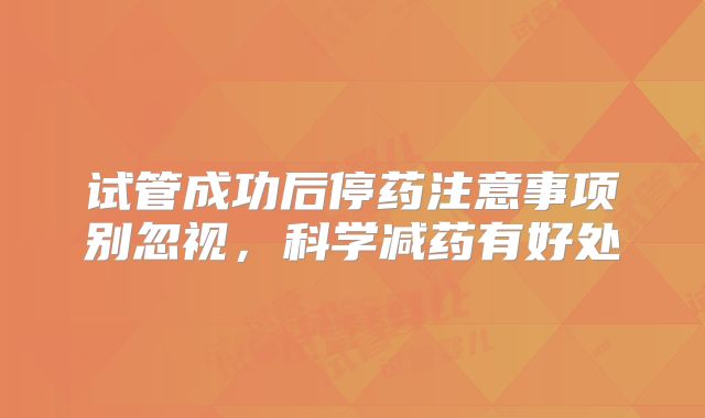 试管成功后停药注意事项别忽视,科学减药有好处