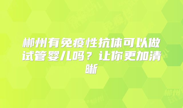 郴州有免疫性抗体可以做试管婴儿吗？让你更加清晰