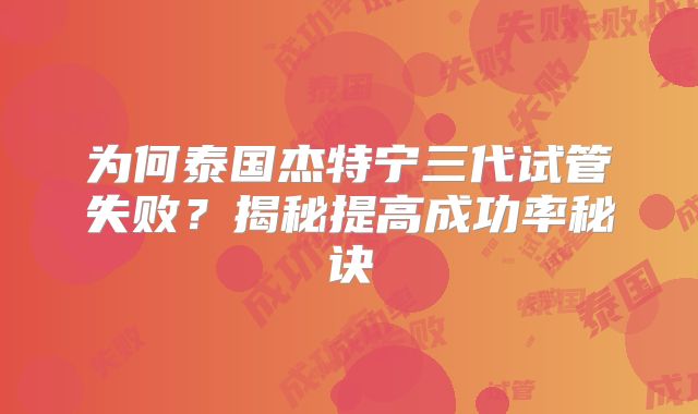 为何泰国杰特宁三代试管失败？揭秘提高成功率秘诀