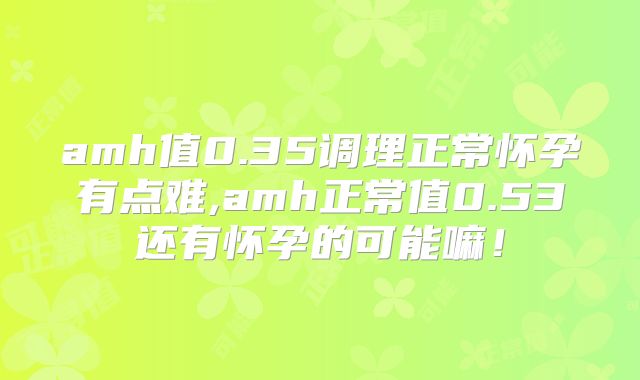 amh值0.35调理正常怀孕有点难,amh正常值0.53还有怀孕的可能嘛！