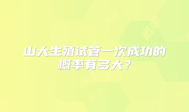 山大生殖试管一次成功的概率有多大？