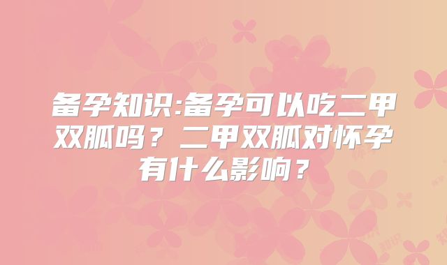 备孕知识:备孕可以吃二甲双胍吗?二甲双胍对怀孕有什么影响?