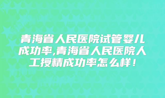 青海省人民医院试管婴儿成功率,青海省人民医院人工授精成功率怎么样!