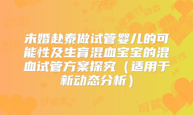 未婚赴泰做试管婴儿的可能性及生育混血宝宝的混血试管方案探究(适用于新动态分析)