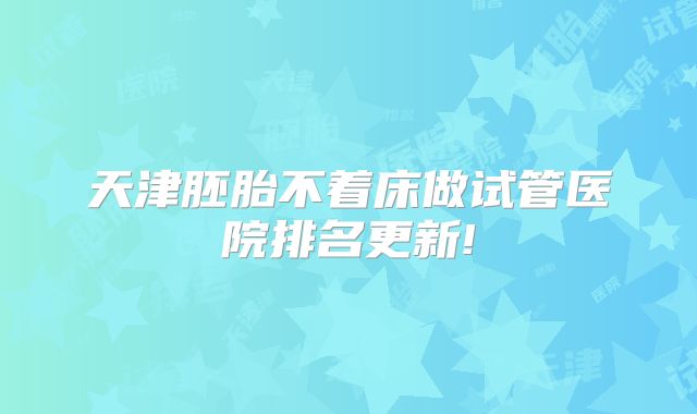 天津胚胎不着床做试管医院排名更新!