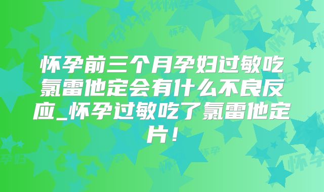 怀孕前三个月孕妇过敏吃氯雷他定会有什么不良反应_怀孕过敏吃了氯雷他定片！