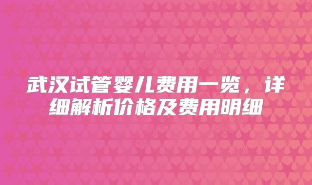 武汉试管婴儿费用一览,详细解析价格及费用明细