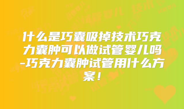 什么是巧囊吸掉技术巧克力囊肿可以做试管婴儿吗-巧克力囊肿试管用什么方案！