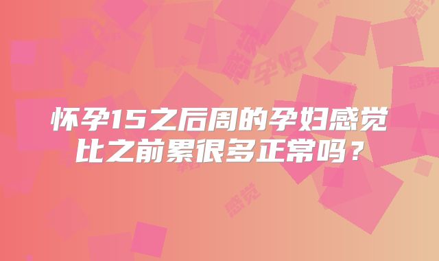怀孕15之后周的孕妇感觉比之前累很多正常吗?