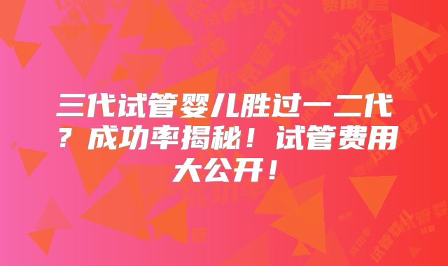 三代试管婴儿胜过一二代？成功率揭秘！试管费用大公开！