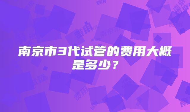 南京市3代试管的费用大概是多少?