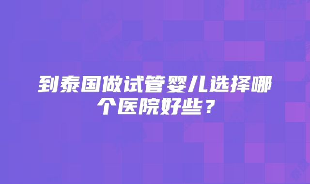 到泰国做试管婴儿选择哪个医院好些?