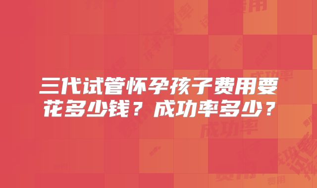 三代试管怀孕孩子费用要花多少钱？成功率多少？