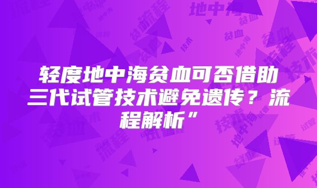 轻度地中海贫血可否借助三代试管技术避免遗传？流程解析”