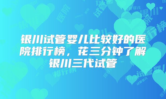 银川试管婴儿比较好的医院排行榜，花三分钟了解银川三代试管