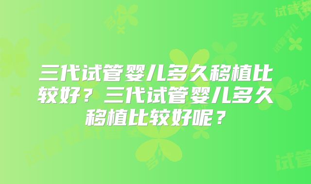 三代试管婴儿多久移植比较好?三代试管婴儿多久移植比较好呢?