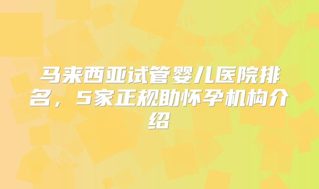 马来西亚试管婴儿医院排名，5家正规助怀孕机构介绍
