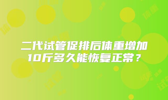 二代试管促排后体重增加10斤多久能恢复正常？