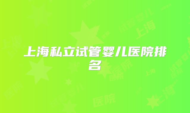 上海私立试管婴儿医院排名