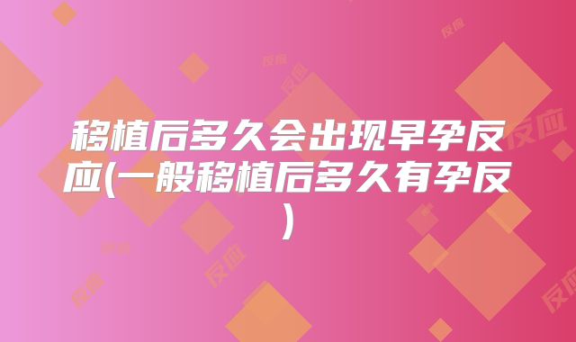 移植后多久会出现早孕反应(一般移植后多久有孕反)