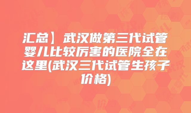 汇总】武汉做第三代试管婴儿比较厉害的医院全在这里(武汉三代试管生孩子价格)