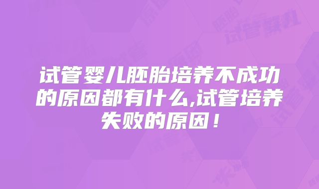 试管婴儿胚胎培养不成功的原因都有什么,试管培养失败的原因！